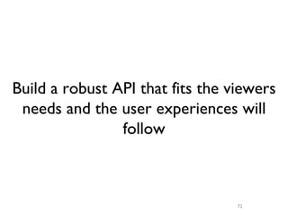 Build a robust API that fits the viewers
 needs and the user experiences will
                follow



                                  72
 