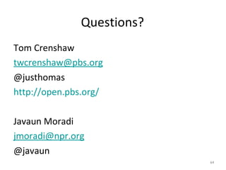 Questions?
Tom Crenshaw
twcrenshaw@pbs.org
@justhomas
http://open.pbs.org/

Javaun Moradi
jmoradi@npr.org
@javaun
                            64
 