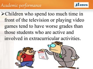 LOGOAcademic performance
Children who spend too much time in
front of the television or playing video
games tend to have worse grades than
those students who are active and
involved in extracurricular activities.
 