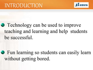LOGO
INTRODUCTION
Technology can be used to improve
teaching and learning and help students
be successful.
Fun learning so students can easily learn
without getting bored.
 