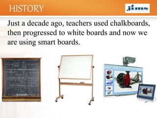 LOGOHISTORY
Just a decade ago, teachers used chalkboards,
then progressed to white boards and now we
are using smart boards.
 