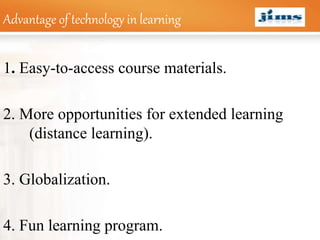 LOGOAdvantage of technology in learning
1. Easy-to-access course materials.
2. More opportunities for extended learning
(distance learning).
3. Globalization.
4. Fun learning program.
 