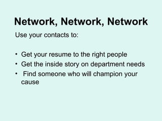 Network, Network, Network Use your contacts to:  Get your resume to the right people Get the inside story on department needs Find someone who will champion your cause 