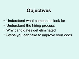 Objectives   Understand what companies look for Understand the hiring process Why candidates get eliminated Steps you can take to improve your odds 