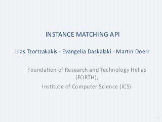 1 
INSTANCE MATCHING API 
Ilias Tzortzakakis - Evangelia Daskalaki - Martin Doerr 
Foundation of Research and Technology Hellas 
(FORTH), 
Institute of Computer Science (ICS) 
 