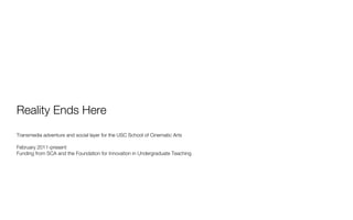 Reality Ends Here
Transmedia adventure and social layer for the USC School of Cinematic Arts

February 2011-present
Funding from SCA and the Foundation for Innovation in Undergraduate Teaching
 