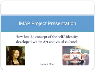 IMAP Project Presentation 
How has the concept of the self/ identity 
developed within Art and visual culture? 
Sarah Killen 
 