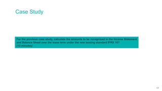 Case Study
For the previous case study, calculate the amounts to be recognised in the Income Statement
and Balance Sheet over the lease term under the new leasing standard IFRS 16?
(15 minutes)
17
 
