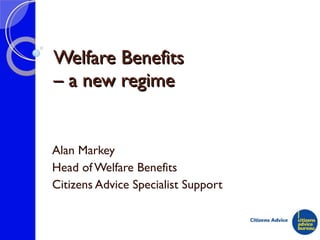 Welfare Benefits – a new regime Alan Markey Head of Welfare Benefits Citizens Advice Specialist Support 