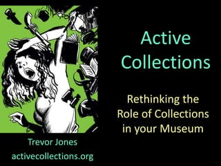 Rethinking the
Role of Collections
in your Museum
Trevor Jones
activecollections.org
Active
Collections
 