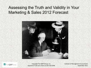 Assessing the Truth and Validity in Your
Marketing & Sales 2012 Forecast




                Copyright The QMP Group, Inc.            Institute of Management Accountants
          Questions? Call Jerry Vieira at 503-318-2696                       September 2011
 