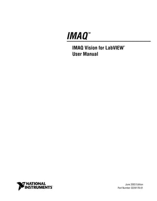 IMAQ
TM
IMAQ Vision for LabVIEW
TM
User Manual
IMAQ Vision for LabVIEW User Manual
June 2003 Edition
Part Number 322917B-01
 