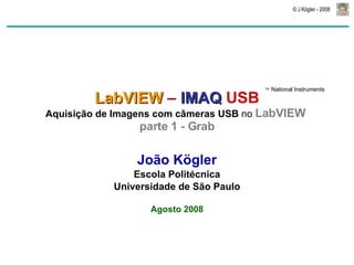 LabVIEW  –  IMAQ   USB Aquisição de Imagens com câmeras USB  no  LabVIEW  parte 1 - Grab João Kögler Escola Politécnica Universidade de São Paulo Agosto 2008 TM   National Instruments 