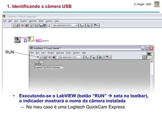 1. Identificando a câmera USB Executando-se o LabVIEW (botão “RUN”    seta na toolbar), o indicador mostrará o nome da câmera instalada No meu caso é uma Logitech QuickCam Express RUN 