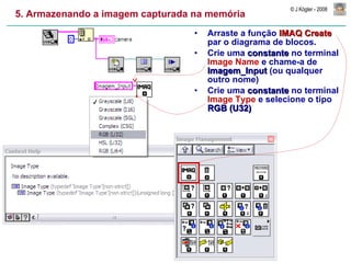 5. Armazenando a imagem capturada na memória Arraste a função  IMAQ Create  par o diagrama de blocos. Crie uma  constante  no terminal  Image Name  e chame-a de  Imagem_Input  (ou qualquer outro nome) Crie uma  constante  no terminal  Image Type  e selecione o tipo  RGB (U32) 