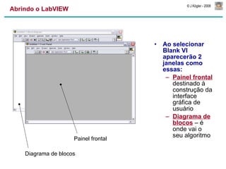 Abrindo o LabVIEW Ao selecionar Blank VI aparecerão 2 janelas como essas: Painel frontal  destinado à construção da interface gráfica de usuário Diagrama de   blocos  – é onde vai o seu algoritmo Painel frontal Diagrama de blocos 
