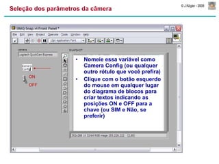 Seleção dos parâmetros da câmera Nomeie essa variável como Camera Config (ou qualquer outro rótulo que você prefira) Clique com o botão esquerdo do mouse em qualquer lugar do diagrama de blocos para criar textos indicando as posições ON e OFF para a chave (ou SIM e Não, se preferir) ON OFF 