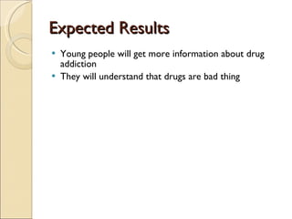 Expected Results  Young people will get more information about drug addiction They will understand that drugs are bad thing  