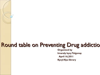 Round table on Preventing Drug addiction  Organized by  Imaraly kyzy Tolgonay April 16,2011  Kyzyl-Kya library 