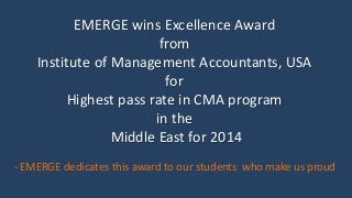 EMERGE wins Excellence Award
from
Institute of Management Accountants, USA
for
Highest pass rate in CMA program
in the
Middle East for 2014
- EMERGE dedicates this award to our students who make us proud
 