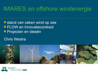 IMARES en offshore windenergie

 stand van zaken wind op zee
 FLOW en Innovatiecontract
 Projecten en ideeën

Chris Westra
 