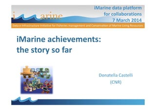 iMarine data platform
for collaborations
7 March 2014
iMarine achievements:
the story so far
Donatella Castelli
(CNR)
 
