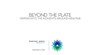 BEYOND THE PLATE 
TAPPING INTO THE MOMENTS AROUND MEALTIME 
11/4/14 
David Lewis / @dlewis 
@organicinc 
November 5, 2014 
 