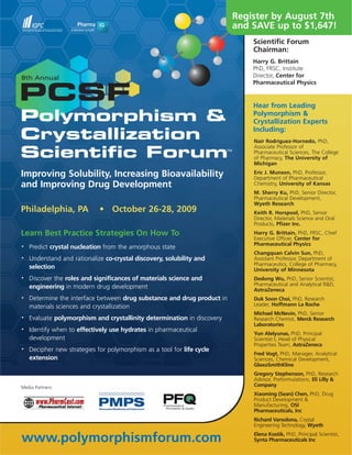 Register by August 7th
                                                                         and SAVE up to $1,647!
                                                                             Scientific Forum
                                                                             Chairman:
                                                                             Harry G. Brittain
                                                                             PhD, FRSC, Institute
                                                                             Director, Center for
                                                                             Pharmaceutical Physics


                                                                             Hear from Leading
                                                                             Polymorphism &
                                                                             Crystallization Experts
                                                                             Including:
                                                                             Naír Rodríguez-Hornedo, PhD,
                                                                             Associate Professor of
                                                                             Pharmaceutical Sciences, The College
                                                                             of Pharmacy, The University of
                                                                             Michigan

Improving Solubility, Increasing Bioavailability                             Eric J. Munson, PhD, Professor,
                                                                             Department of Pharmaceutical
and Improving Drug Development                                               Chemistry, University of Kansas
                                                                             M. Sherry Ku, PhD, Senior Director,
                                                                             Pharmaceutical Development,
                                                                             Wyeth Research
Philadelphia, PA             • October 26-28, 2009                           Keith R. Horspool, PhD, Senior
                                                                             Director, Materials Science and Oral
                                                                             Products, Pfizer Inc.
Learn Best Practice Strategies On How To                                     Harry G. Brittain, PhD, FRSC, Chief
                                                                             Executive Officer, Center for
                                                                             Pharmaceutical Physics
•   Predict crystal nucleation from the amorphous state
                                                                             Changquan Calvin Sun, PhD,
•   Understand and rationalize co-crystal discovery, solubility and          Assistant Professor, Department of
                                                                             Pharmaceutics, College of Pharmacy,
    selection                                                                University of Minnesota
•   Discover the roles and significances of materials science and            Dedong Wu, PhD, Senior Scientist,
    engineering in modern drug development                                   Pharmaceutical and Analytical R&D,
                                                                             AstraZeneca
•   Determine the interface between drug substance and drug product in       Duk Soon Choi, PhD, Research
    materials sciences and crystallization                                   Leader, Hoffmann La Roche
                                                                             Michael McNevin, PhD, Senior
•   Evaluate polymorphism and crystallinity determination in discovery       Research Chemist, Merck Research
                                                                             Laboratories
•   Identify when to effectively use hydrates in pharmaceutical
                                                                             Yun Alelyunas, PhD, Principal
    development                                                              Scientist I, Head of Physical
                                                                             Properties Team, AstraZeneca
•   Decipher new strategies for polymorphism as a tool for life cycle
                                                                             Fred Vogt, PhD, Manager, Analytical
    extension                                                                Sciences, Chemical Development,
                                                                             GlaxoSmithKline
                                                                             Gregory Stephenson, PhD, Research
                                                                             Advisor, Preformulations, Eli Lilly &
Media Partners:                                                              Company
                                                                             Xiaoming (Sean) Chen, PhD, Drug
                                                                             Product Development &
                                                                             Manufacturing, OSI
                                                                             Pharmaceuticals, Inc
                                                                             Richard Varsolona, Crystal
                                                                             Engineering Technology, Wyeth

www.polymorphismforum.com                                                    Elena Kostik, PhD, Principal Scientist,
                                                                             Synta Pharmaceuticals Inc
 