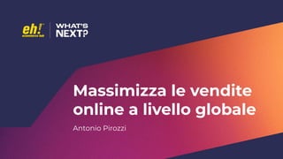 Massimizza le vendite
online a livello globale
Antonio Pirozzi
 