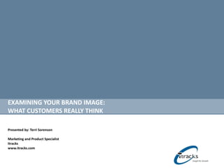 EXAMINING YOUR BRAND IMAGE:  WHAT CUSTOMERS REALLY THINK Presented by: Terri Sorenson Marketing and Product Specialist Itracks  www.itracks.com  