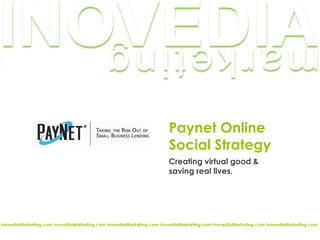 Paynet Online
Social Strategy
Creating virtual good &
saving real lives.
InovediaMarketing.com InovediaMarketing.com InovediaMarketing.com InovediaMarketing.com InovediaMarketing.com InovediaMarketing.com
 