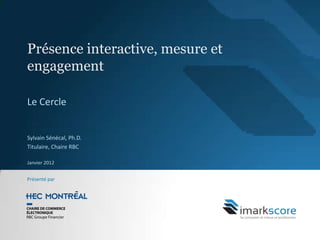 Présence interactive, mesure et
engagement

Le Cercle


Sylvain Sénécal, Ph.D.
Titulaire, Chaire RBC

Janvier 2012


Présenté par
 