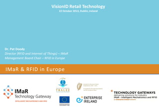 VisionID Retail Technology
22 October 2013, Dublin, Ireland

Dr. Pat Doody
Director (RFID and Internet of Things) – IMaR
Management Board Chair – RFID in Europe

IMaR & RFID in Europe

 