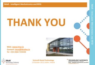 THANK YOU

IMAR – INTELLIGENT MECHATRONICS

IMaR - Intelligent Mechatronics and RFID

AND

RFID

Web: www.imar.ie
Contact: imar@ittralee.ie
Tel: +353 (0)66 7144230

VisionID Retail Technology
19

22 October 2013, Dublin, Ireland

 