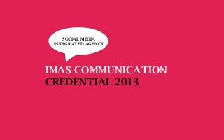 IMAS COMMUNICATION
CREDENTIAL 2013
SOCIAL MEDIA
INTEGRATED AGENCY
 