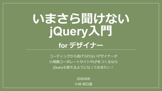 いまさら聞けない
jQuery入門
for デザイナー
コーディングから逃げられないデザイナーが
小規模コーポレートサイトやLPをつくるなら
jQueryも使えるようになっておきたい！
2020/6/6
小林 明日香
 