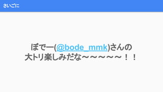 さいごに
ぼでー(@bode_mmk)さんの
大トリ楽しみだな〜〜〜〜〜！！
 
