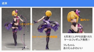 近況
6月末にLiPPS衣装1/8ス
ケールフィギュア発売！
フレちゃん
ありえんかわいい
顔がいい
スカートのフワフワ感最高
へそエッチマン
 