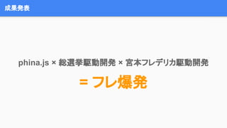 成果発表
phina.js × 総選挙駆動開発 × 宮本フレデリカ駆動開発
= フレ爆発
 