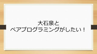 大石泉と
ペアプログラミングがしたい！
 