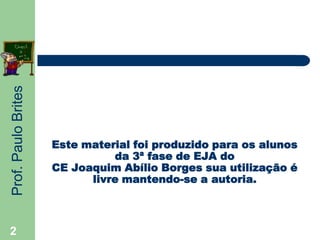 Prof.PauloBrites
2
Este material foi produzido para os alunos
da 3ª fase de EJA do
CE Joaquim Abílio Borges sua utilização é
livre mantendo-se a autoria.
 