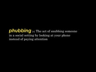 phubbing (v) The act of snubbing someone
in a social setting by looking at your phone 
instead of paying attention
 