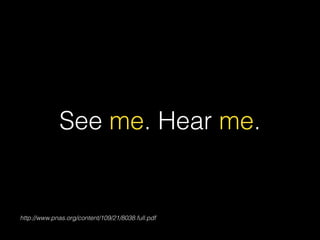See me. Hear me.
http://www.pnas.org/content/109/21/8038.full.pdf
 