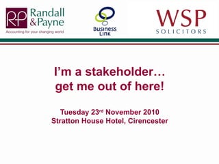I’m a stakeholder…
get me out of here!
Tuesday 23rd
November 2010
Stratton House Hotel, Cirencester
 