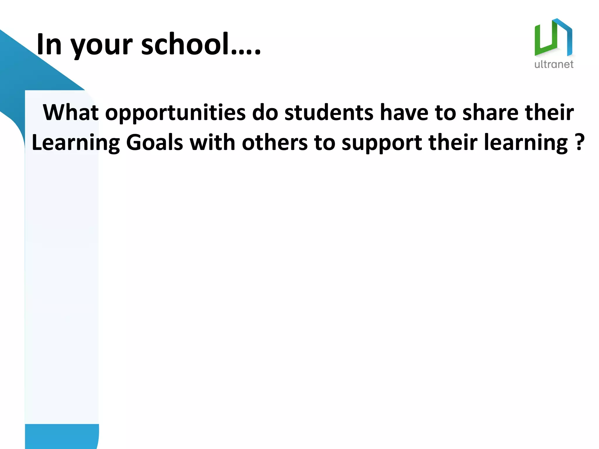 In your school….
 What opportunities do students have to share their
Learning Goals with others to support their learning ?
 