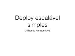 Deploy escalável
simples
Utilizando Amazon AWS
 