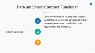 34
Para um Smart-Contract Funcionar
Smart-Contract
1
2
3
Deve envolver mais do que uma simples
transferência de moeda virtual entre duas
pessoas (como uma transferência de
pagamento, por exemplo),
 