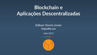 Blockchain e
Aplicações Descentralizadas
Edilson Osorio Junior
OriginalMy.com
Setembro/2017
 