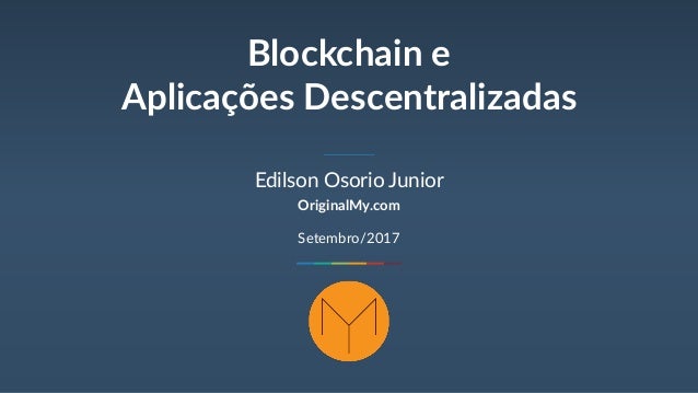 Blockchain e
Aplicações Descentralizadas
Edilson Osorio Junior
OriginalMy.com
Setembro/2017
 