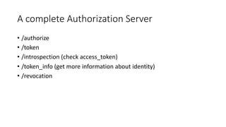 A	
  complete	
  Authorization	
  Server
• /authorize
• /token
• /introspection	
  (check	
  access_token)
• /token_info (get	
  more	
  information	
  about	
  identity)
• /revocation
 
